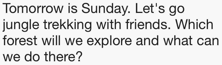 Tomorrow is Sunday. Let's go 
jungle trekking with friends. Which 
forest will we explore and what can 
we do there?