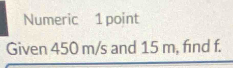 Numeric 1 point 
Given 450 m/s and 15 m, find f.