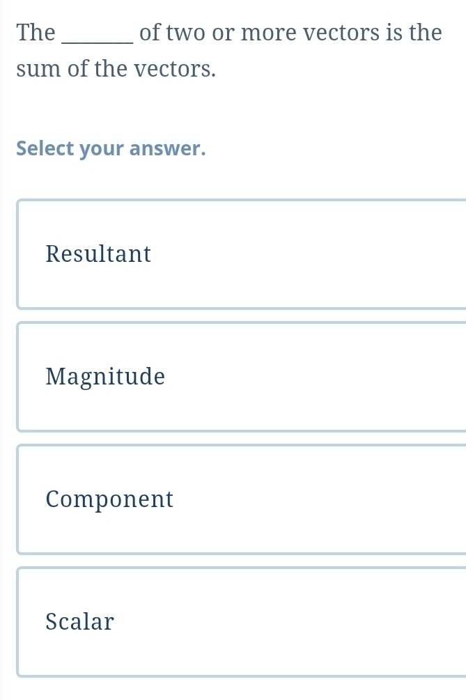 The _of two or more vectors is the
sum of the vectors.
Select your answer.
Resultant
Magnitude
Component
Scalar