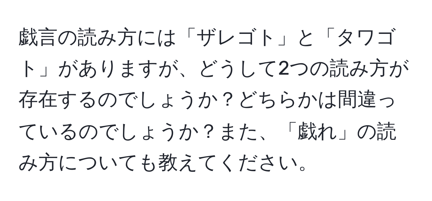 戯言の読み方には「ザレゴト」と「タワゴト」がありますが、どうして2つの読み方が存在するのでしょうか？どちらかは間違っているのでしょうか？また、「戯れ」の読み方についても教えてください。