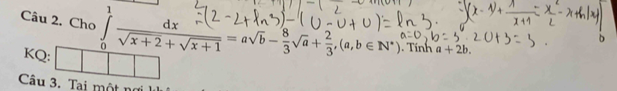 Cho ∈tlimits _0^(1frac dx-(2-2+ln 3)-(0-U+U+1)sqrt(x+2)+sqrt(x+1)=asqrt(b)- 8/3 sqrt(a)+ 2/3 , (a,b∈ N^*) Tính a+2b. 
KQ:
Câu 3. Tai một ng