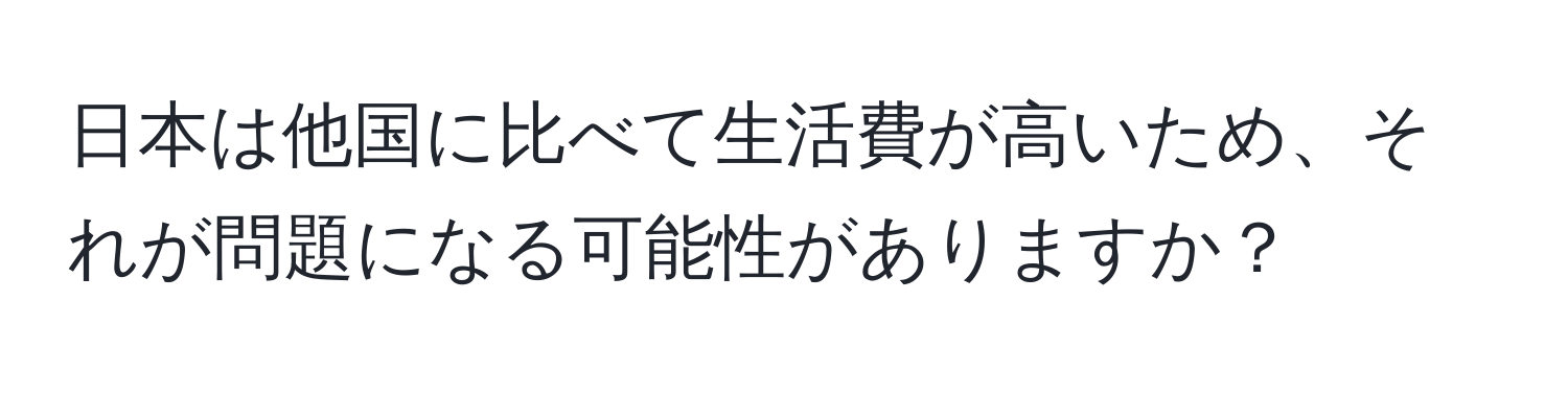 日本は他国に比べて生活費が高いため、それが問題になる可能性がありますか？