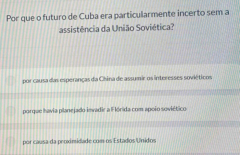 Por que o futuro de Cuba era particularmente incerto sem a
assistência da União Soviética?
por causa das esperanças da China de assumir os interesses soviéticos
porque havia planejado invadir a Flórida com apoio soviético
por causa da proximidade com os Estados Unidos