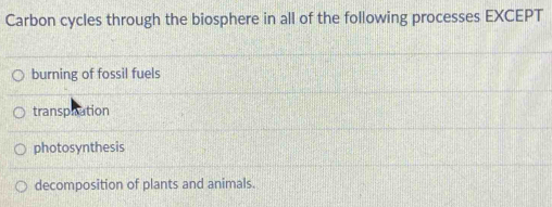 Carbon cycles through the biosphere in all of the following processes EXCEPT
burning of fossil fuels
transpaation
photosynthesis
decomposition of plants and animals.