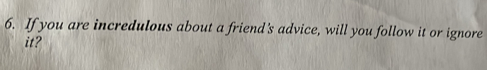 If you are incredulous about a friend's advice, will you follow it or ignore 
it?