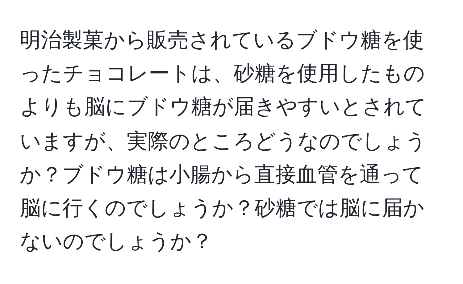 明治製菓から販売されているブドウ糖を使ったチョコレートは、砂糖を使用したものよりも脳にブドウ糖が届きやすいとされていますが、実際のところどうなのでしょうか？ブドウ糖は小腸から直接血管を通って脳に行くのでしょうか？砂糖では脳に届かないのでしょうか？