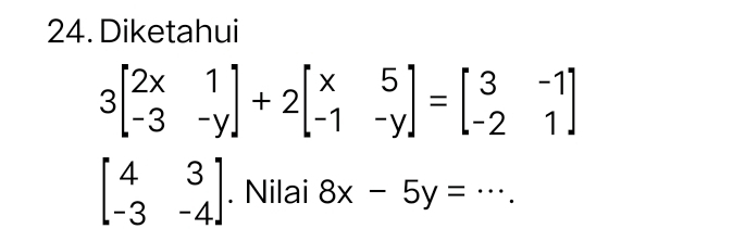 Diketahui
3beginbmatrix 2x&1 -3&-yendbmatrix +2beginbmatrix x&5 -1&-yendbmatrix =beginbmatrix 3&-1 -2&1endbmatrix
beginbmatrix 4&3 -3&-4endbmatrix. Nilai 8x-5y= _.