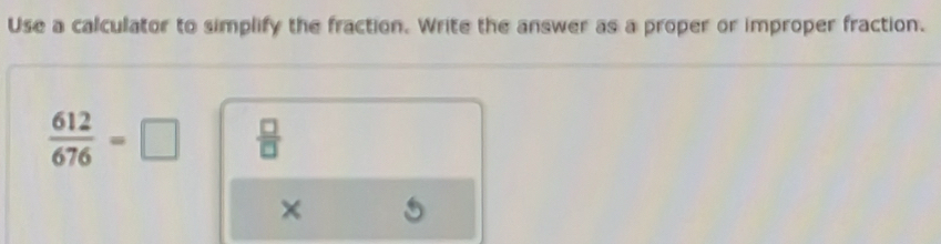 Use a calculator to simplify the fraction. Write the answer as a proper or improper fraction.
 612/676 =□  □ /□  
×