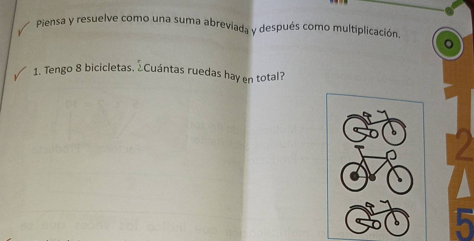 Piensa y resuelve como una suma abreviada y después como multiplicación. 
1. Tengo 8 bicicletas. ÉCuántas ruedas hay en total?