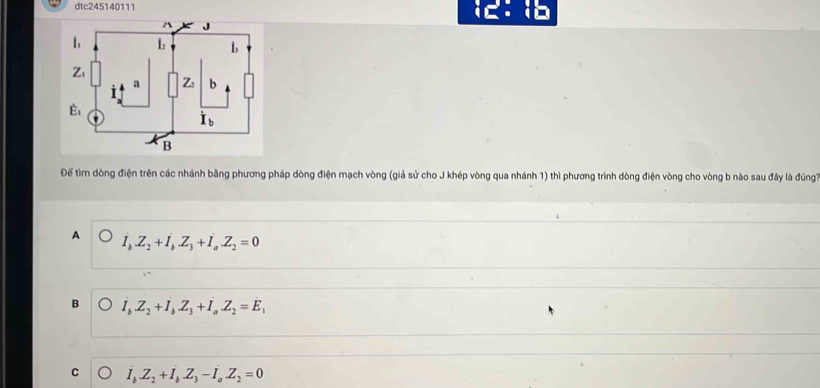 dtc245140111
Để tìm dòng điện trên các nhánh bằng phương pháp dòng điện mạch vòng (giả sử cho J khép vòng qua nhánh 1) thì phương trình dòng điện vòng cho vòng b nào sau đây là đúng7
A I_bZ_2+I_bZ_3+I_aZ_2=0
B I_bZ_2+I_bZ_3+I_aZ_2=E_1
C I_b.Z_2+I_b.Z_3-I_a.Z_2=0