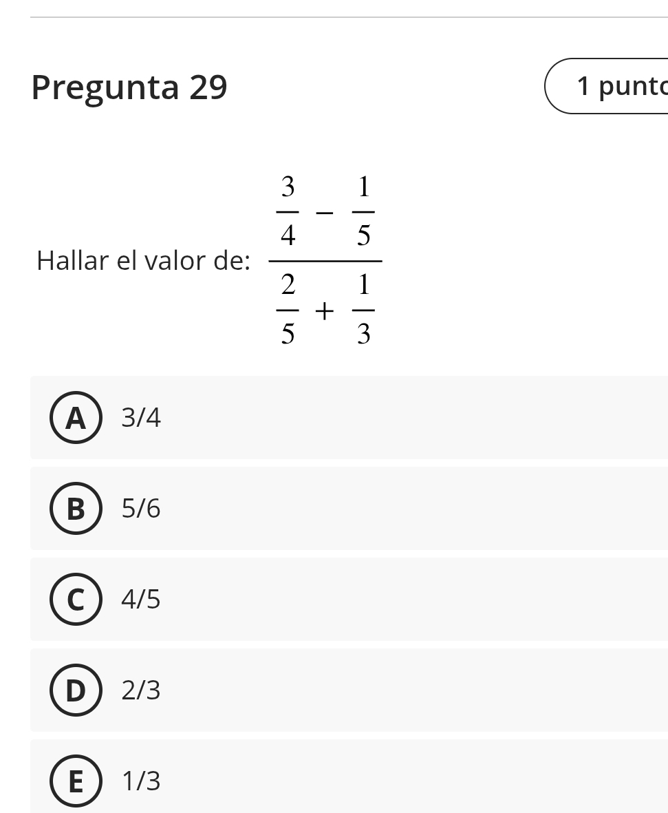 Pregunta 29 1 punto
Hallar el valor de: frac  3/4 - 1/5  2/5 + 1/3 
A 3/4
B 5/6
C 4/5
D 2/3
E 1/3