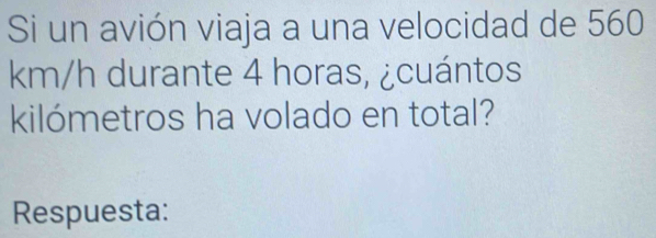 Si un avión viaja a una velocidad de 560
km/h durante 4 horas, ¿cuántos 
kilómetros ha volado en total? 
Respuesta: