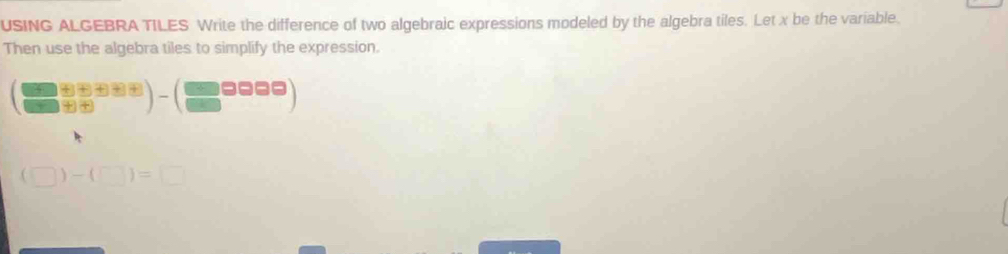 USING ALGEBRA TILES Write the difference of two algebraic expressions modeled by the algebra tiles. Let x be the variable. 
Then use the algebra tiles to simplify the expression.
( ((□ +□ )(□ +□ ))/□ (□ +□ ) )-(□ □ □ )
(□ )-(□ )=□