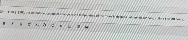 Find f'(20) , the instantaneous rate of change in the temperature of the room, in degrees Fahrenheit per hour, at time t=20 hours. 
B I u x^2 x_2