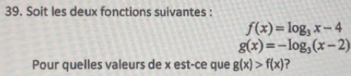 Soit les deux fonctions suivantes :
f(x)=log _3x-4
g(x)=-log _3(x-2)
Pour quelles valeurs de x est-ce que g(x)>f(x) ?