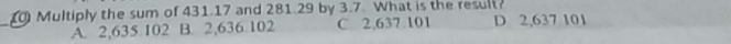 Multiply the sum of 431.17 and 281.29 by 3.7. What is the result?
_
A. 2,635 102 B. 2,636 102 C 2,637.101 D 2,637 101
