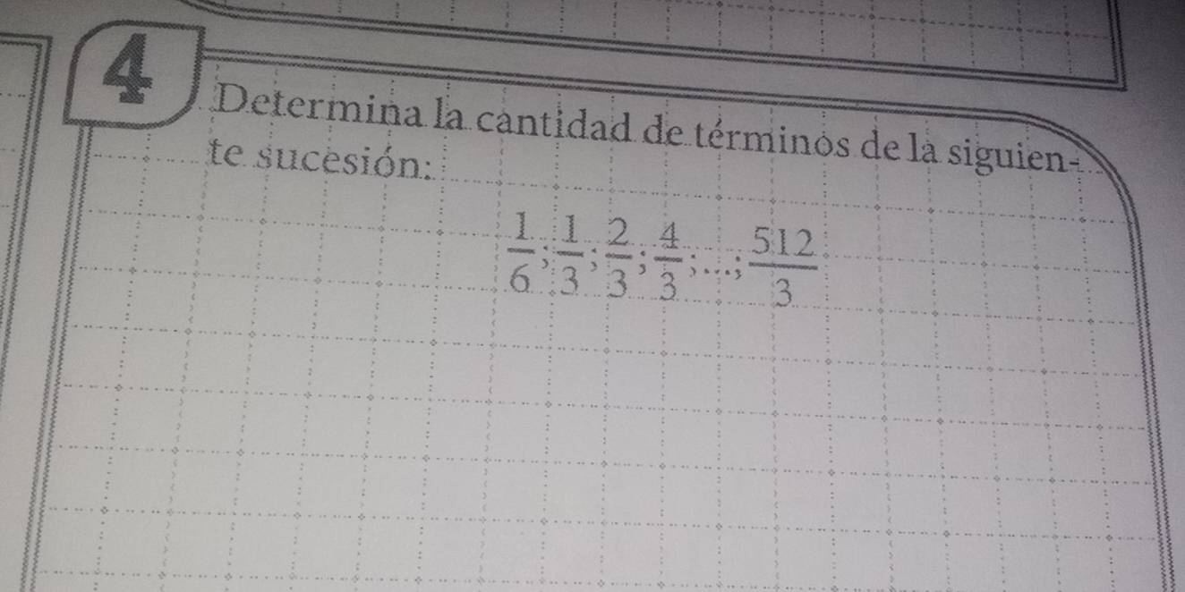 Determina la cantidad de términos de la siguien 
te sucesión:
 1/6 ;  1/3 ;  2/3 ;  4/3 ;...;  512/3 