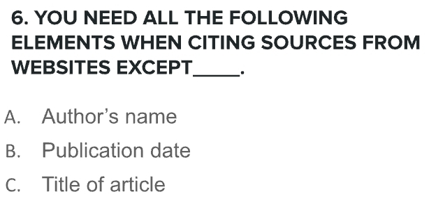 YOU NEED ALL THE FOLLOWING 
ELEMENTS WHEN CITING SOURCES FROM 
WEBSITES EXCEPT_ . 
A. Author's name 
B. Publication date 
C. Title of article