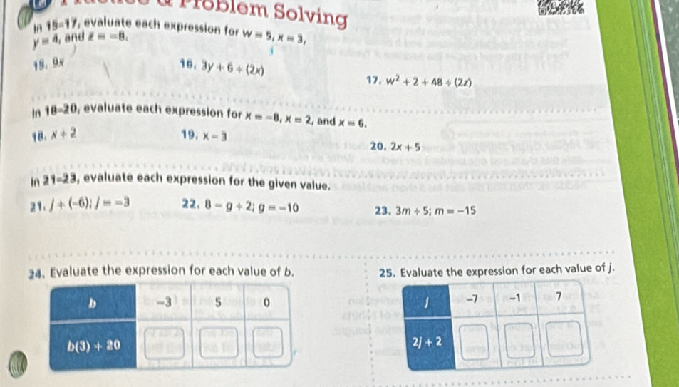 blem Solvin
18 15=17, , evaluate each expression for w=5,x=3,
y=4 , and E=-8,
18.9x 16. 3y+6+(2x)
17. w^2+2+48/ (2z)
In 18-20 , evaluate each expression for x=-8,x=2 , and x=6.
18. x+2 19. x-3
20. 2x+5
In 21-23 , evaluate each expression for the given value.
21. j+(-6)ij=-3 22. 8-g/ 2;g=-10 23. 3m/ 5;m=-15
24. Evaluate the expression for each value of b. 25. Evaluate the expression for each value of j.