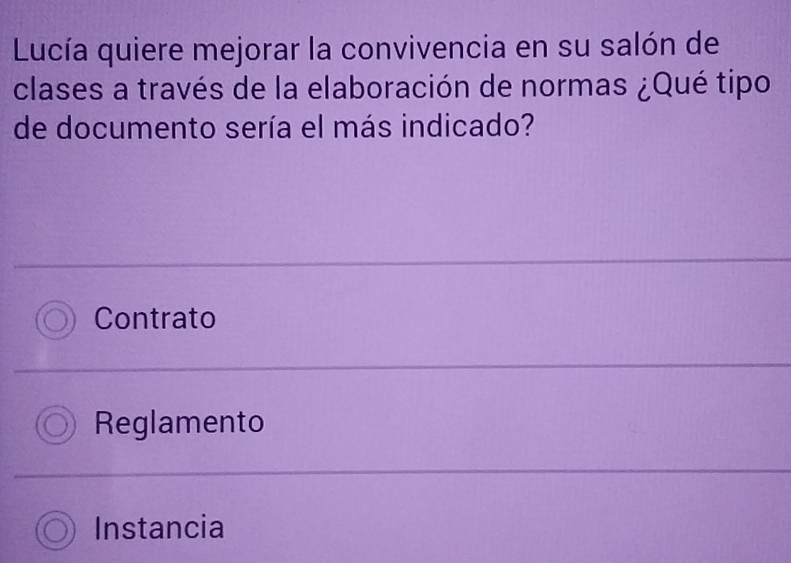 Lucía quiere mejorar la convivencia en su salón de
clases a través de la elaboración de normas ¿Qué tipo
de documento sería el más indicado?
Contrato
Reglamento
Instancia