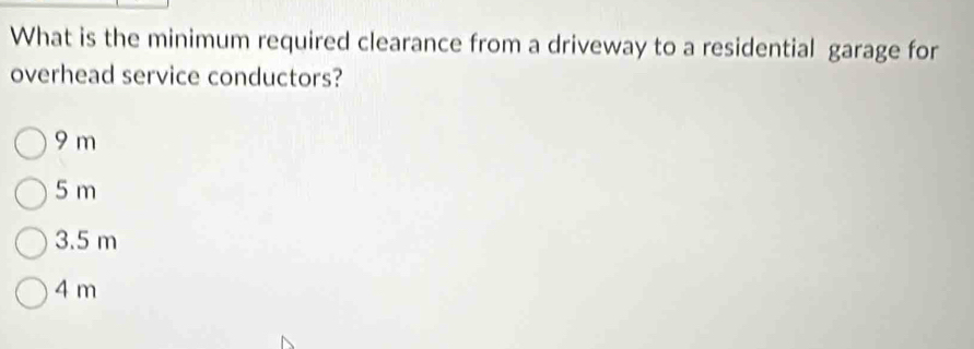 What is the minimum required clearance from a driveway to a residential garage for
overhead service conductors?
9 m
5 m
3.5 m
4 m