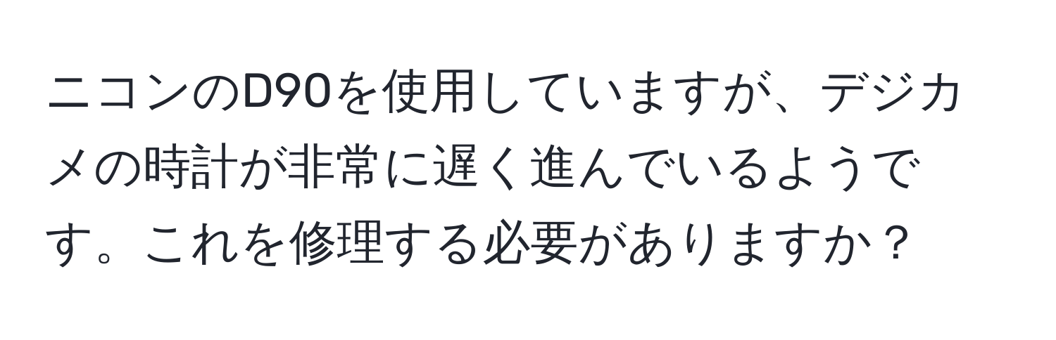 ニコンのD90を使用していますが、デジカメの時計が非常に遅く進んでいるようです。これを修理する必要がありますか？