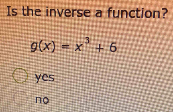 Is the inverse a function?
g(x)=x^3+6
yes
no