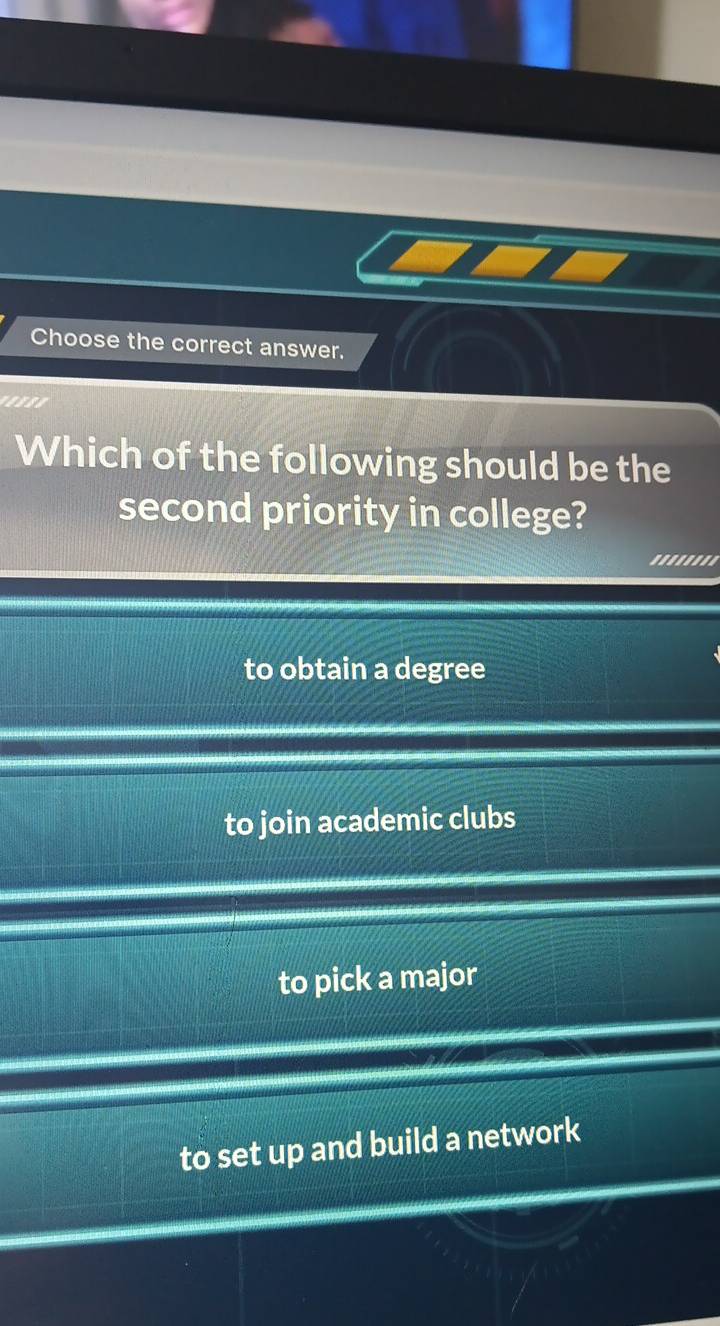 Choose the correct answer.
Which of the following should be the
second priority in college?
to obtain a degree
to join academic clubs
to pick a major
to set up and build a network