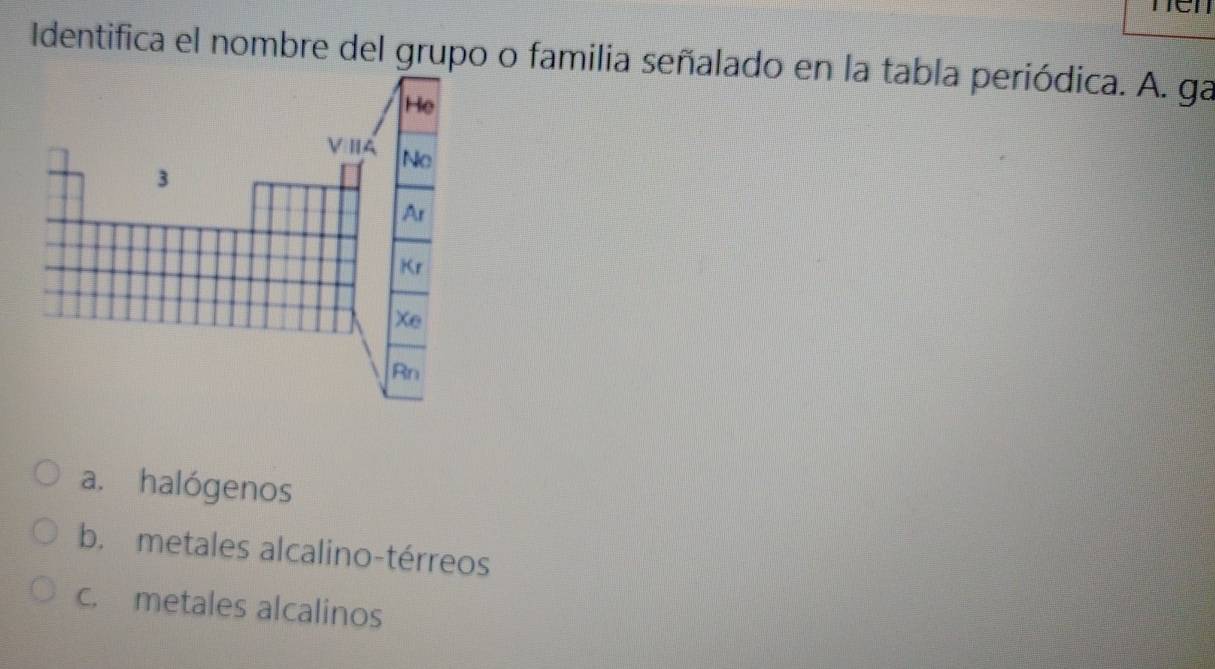 Identifica el nombre del grupo o familia señalado en la tabla periódica. A. ga
a. halógenos
b. metales alcalino-térreos
c. metales alcalinos