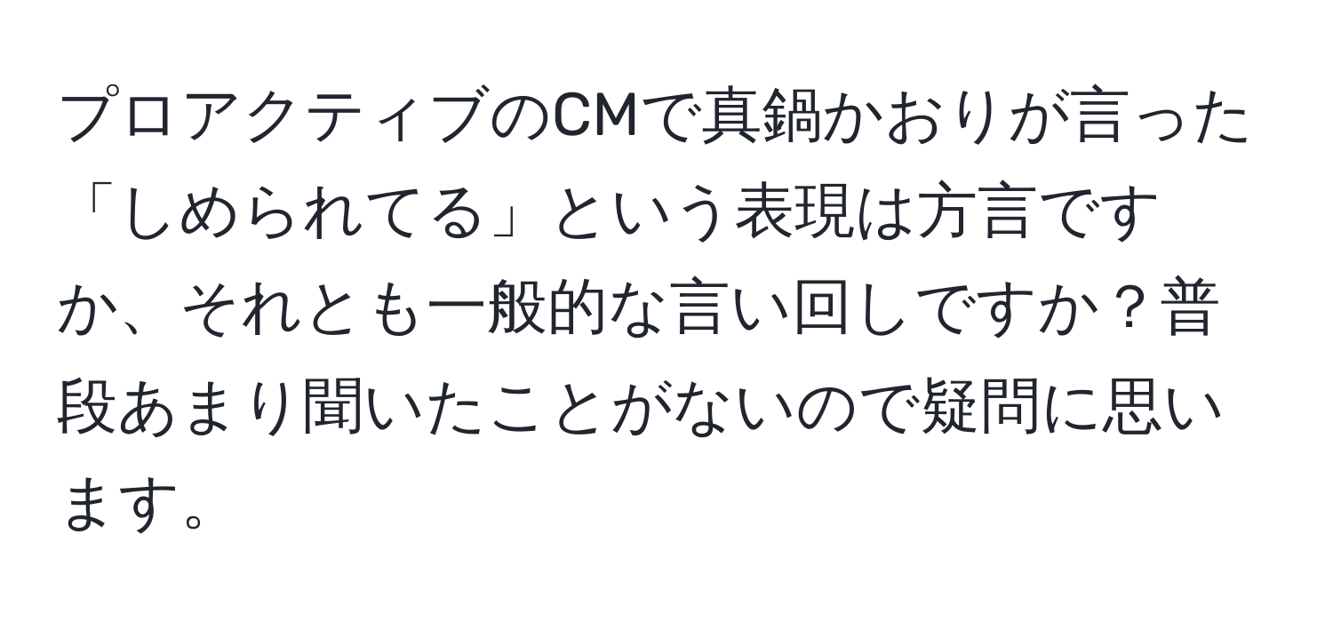 プロアクティブのCMで真鍋かおりが言った「しめられてる」という表現は方言ですか、それとも一般的な言い回しですか？普段あまり聞いたことがないので疑問に思います。