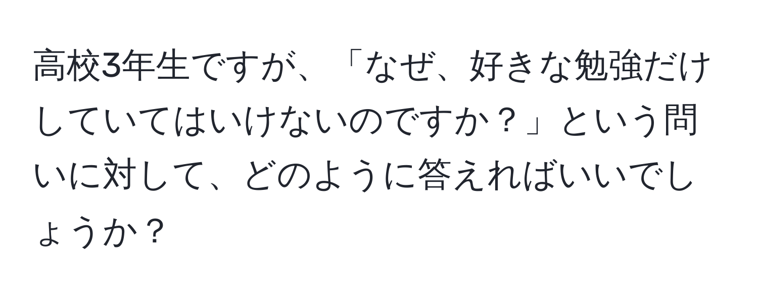 高校3年生ですが、「なぜ、好きな勉強だけしていてはいけないのですか？」という問いに対して、どのように答えればいいでしょうか？