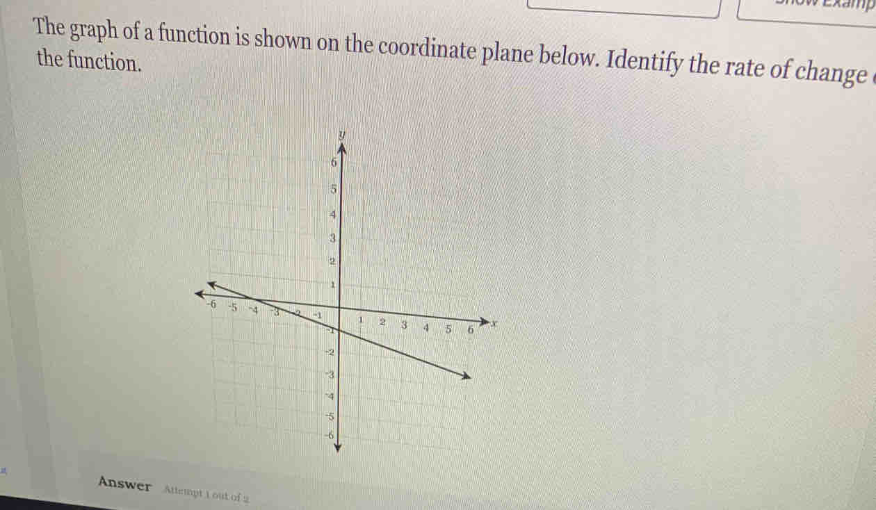 amp 
The graph of a function is shown on the coordinate plane below. Identify the rate of change 
the function. 
Answer Attempt 1 out of 2