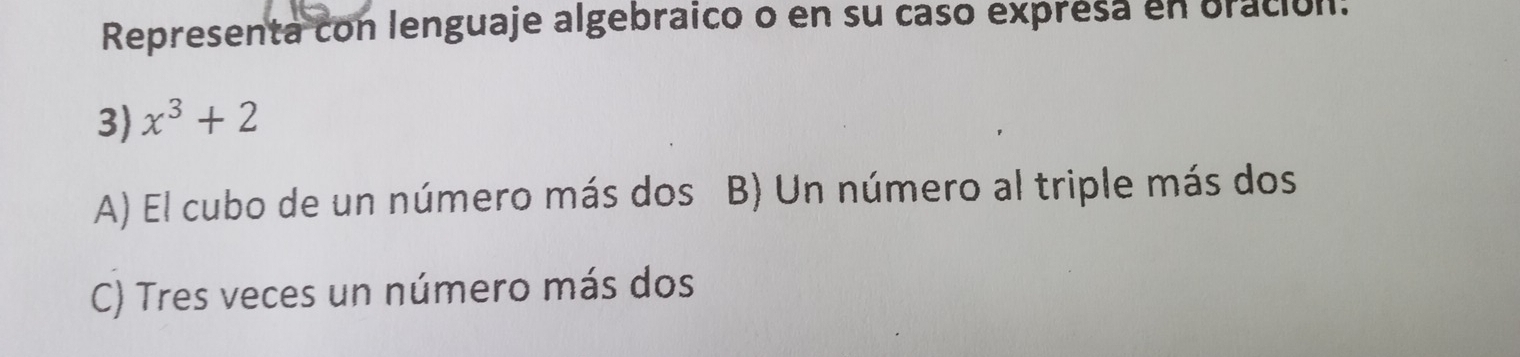 Representa con lenguaje algebraico o en su caso expresa en oración.
3 x^3+2
A) El cubo de un número más dos B) Un número al triple más dos
C) Tres veces un número más dos