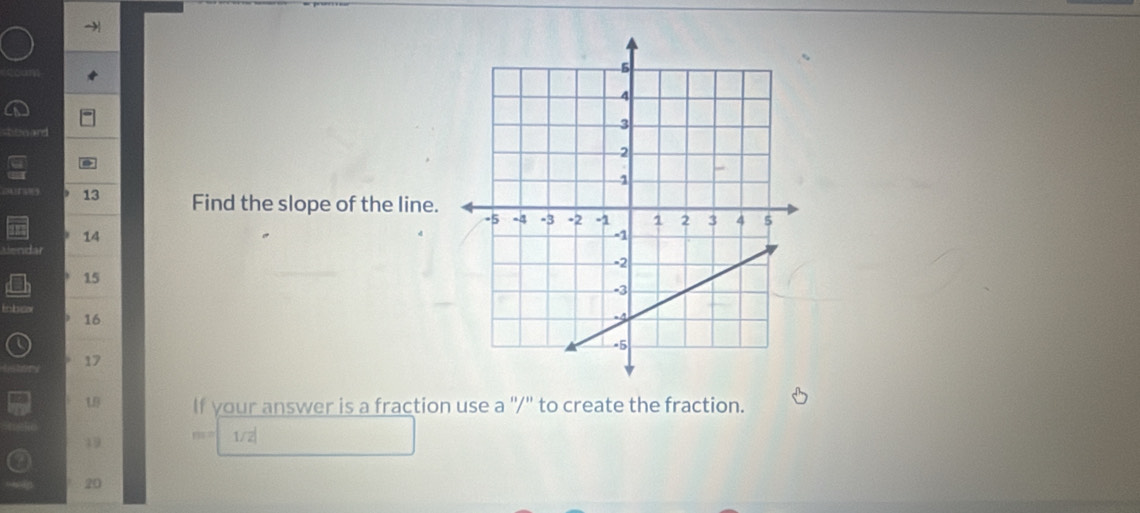 Find the slope of the line.
14
15
16
17
19 If your answer is a fraction use a "/" to create the fraction.
19 1/2|
20