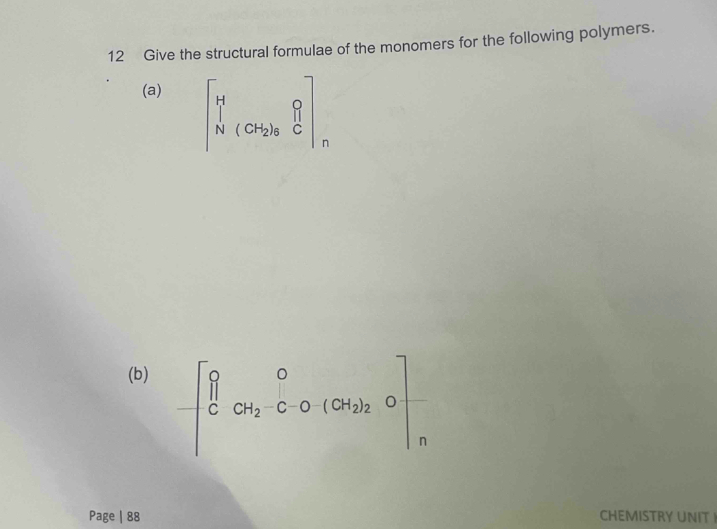 Give the structural formulae of the monomers for the following polymers. 
(a)
beginbmatrix H&n N&(GH_2)_8&Cendbmatrix _n
(b)
-[∈tlimits _0^(00&(x_2)-θ &(3t_2)_20)]_1. 
Page | 88 CHEMISTRY UNIT