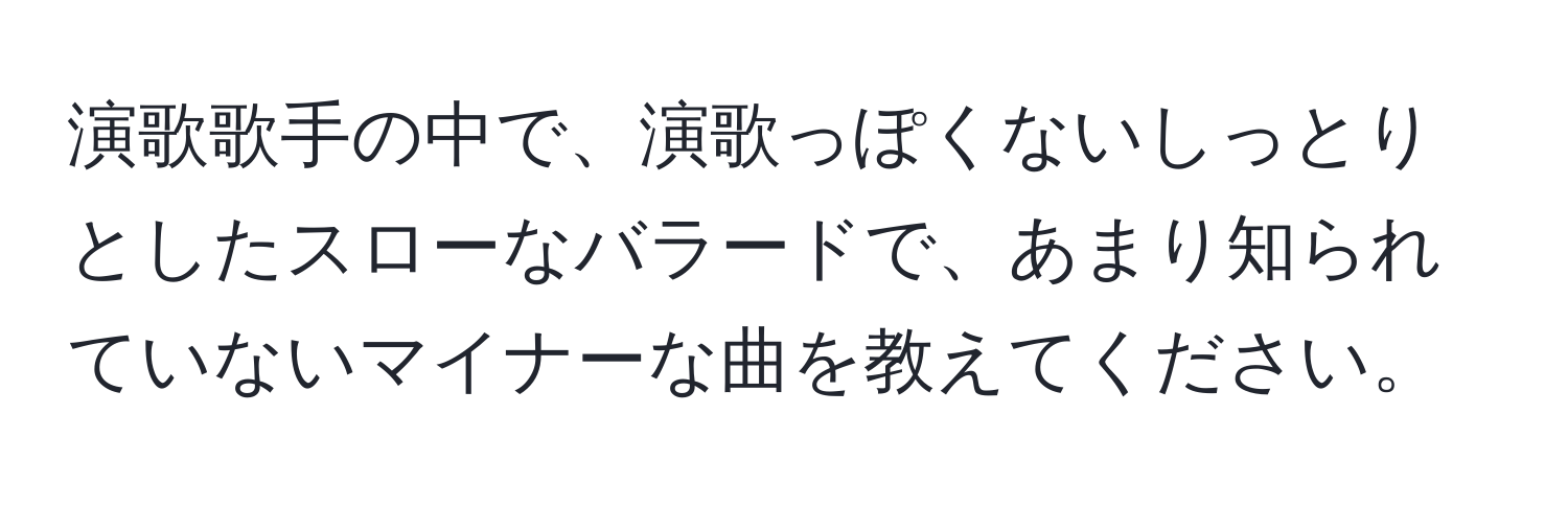 演歌歌手の中で、演歌っぽくないしっとりとしたスローなバラードで、あまり知られていないマイナーな曲を教えてください。