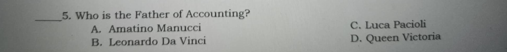 Who is the Father of Accounting?
A. Amatino Manucci C. Luca Pacioli
B. Leonardo Da Vinci D. Queen Victoria