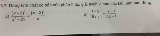 Dùng tính chất cơ bản của phân thức, giải thích vì sao các kết luận sau đúng. 
a) frac (x-2)^3x^2-2x=frac (x-2)^2x
b)  (1-x)/-5x+1 = (x-1)/5x-1 .