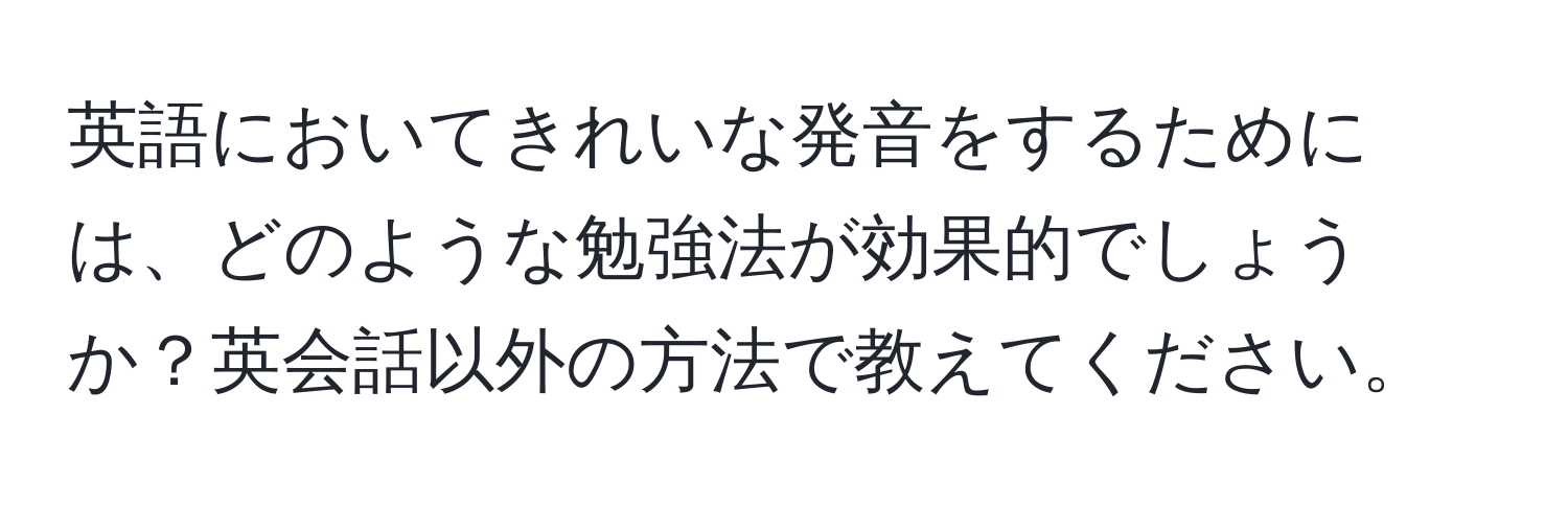 英語においてきれいな発音をするためには、どのような勉強法が効果的でしょうか？英会話以外の方法で教えてください。