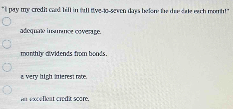 “I pay my credit card bill in full five-to-seven days before the due date each month!”
adequate insurance coverage.
monthly dividends from bonds.
a very high interest rate.
an excellent credit score.