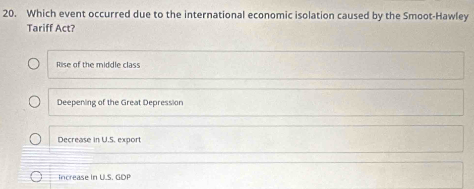 Which event occurred due to the international economic isolation caused by the Smoot-Hawley
Tariff Act?
Rise of the middle class
Deepening of the Great Depression
Decrease in U.S. export
Increase in U.S. GDP