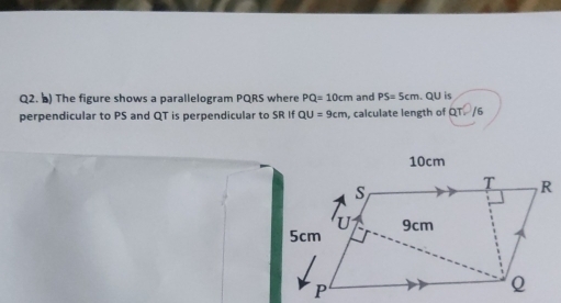 ) The figure shows a parallelogram PQRS where PQ=10cm and PS=5cm. QU is 
perpendicular to PS and QT is perpendicular to SR If QU=9cm , calculate length of ar2/6