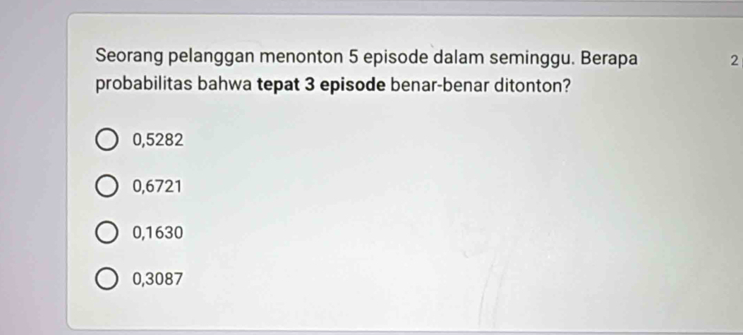 Seorang pelanggan menonton 5 episode dalam seminggu. Berapa 2
probabilitas bahwa tepat 3 episode benar-benar ditonton?
0,5282
0,6721
0,1630
0,3087