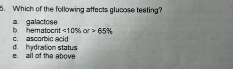 Which of the following affects glucose testing?
a. galactose
b. hematocrit <10% or 65%
c. ascorbic acid
d. hydration status
e. all of the above