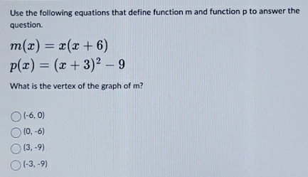 Use the following equations that define function m and function p to answer the
question.
m(x)=x(x+6)
p(x)=(x+3)^2-9
What is the vertex of the graph of m?
(-6,0)
(0,-6)
(3,-9)
(-3,-9)