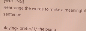 [WRITING] 
Rearrange the words to make a meaningful 
sentence. 
playing/ prefer/ I/ the piano.