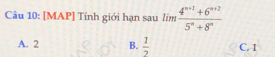 [MAP] Tính giới hạn sau lim (4^(n+1)+6^(n+2))/5^n+8^n 
A. 2 B.  1/2  C. 1