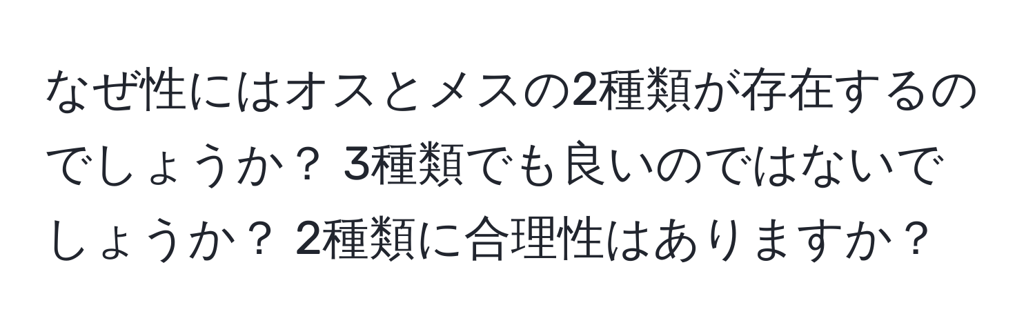 なぜ性にはオスとメスの2種類が存在するのでしょうか？ 3種類でも良いのではないでしょうか？ 2種類に合理性はありますか？