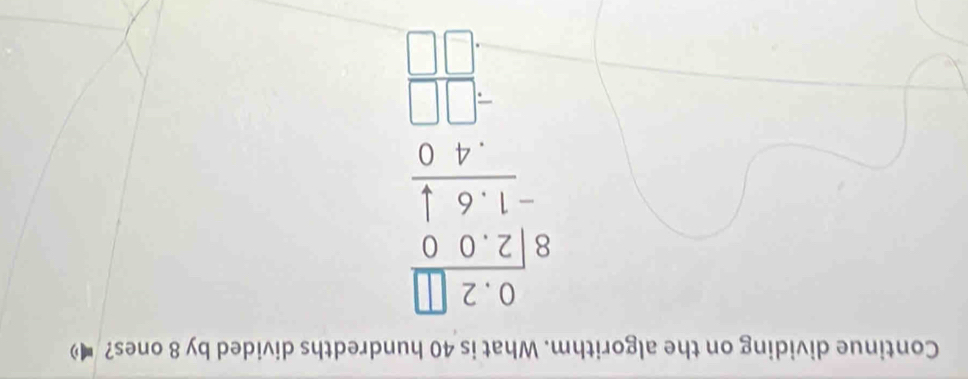 Continue dividing on the algorithm. What is 40 hundredths divided by 8 ones? •
beginarrayr 3.2□  8encloselongdiv 2.9 -1.6 hline 73 hline □ endarray