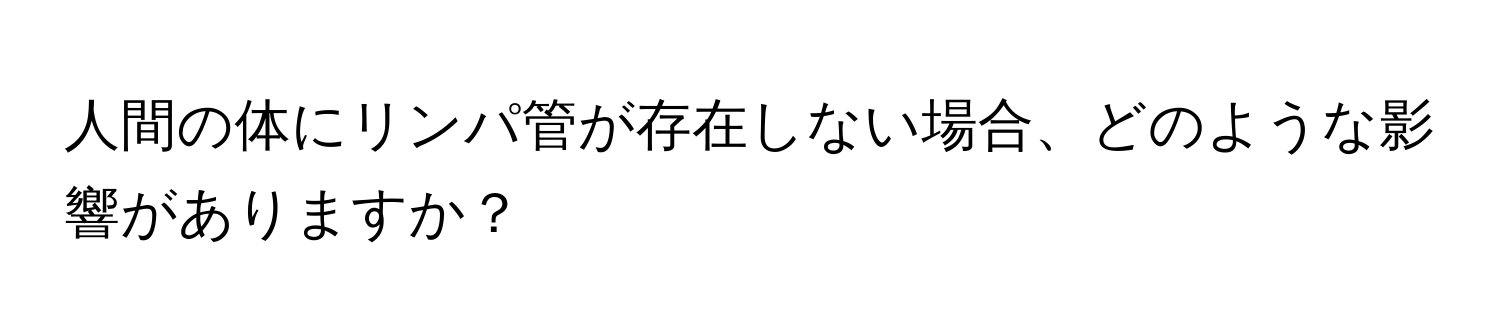 人間の体にリンパ管が存在しない場合、どのような影響がありますか？